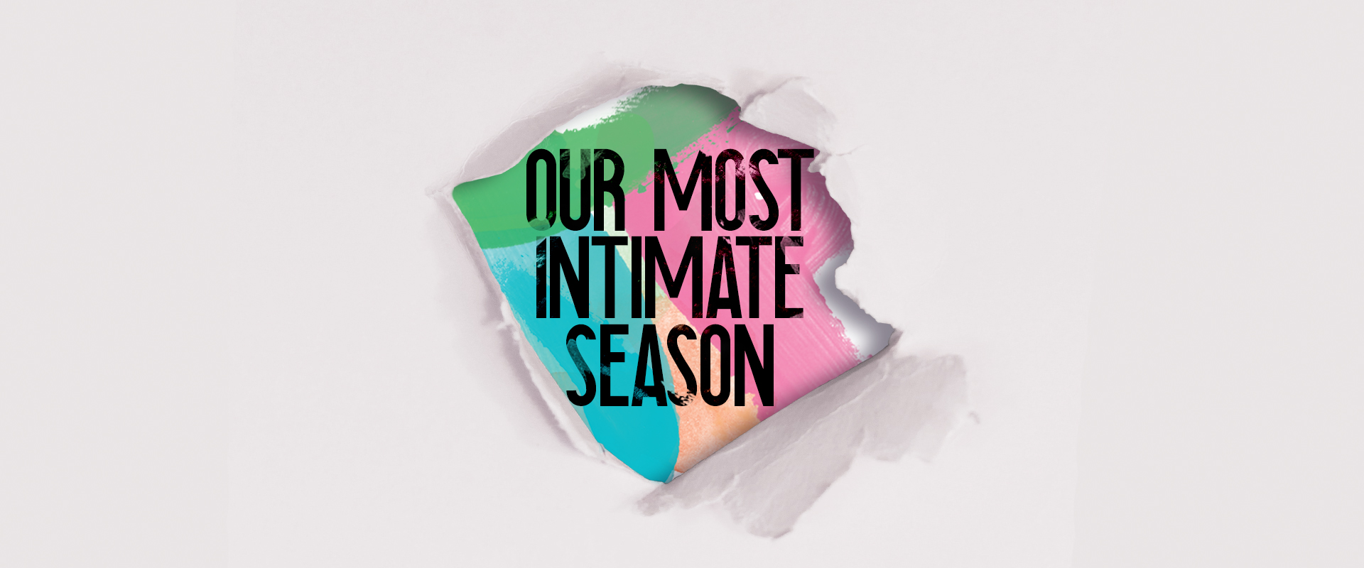 A ripped white paper revealing text that says Our Most Intimate Season written on colourful paint.